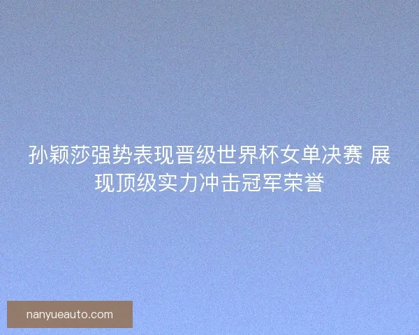 孙颖莎强势表现晋级世界杯女单决赛 展现顶级实力冲击冠军荣誉 孙颖莎强势表现晋级世界杯女单决赛 展现顶级实力冲击冠军荣誉