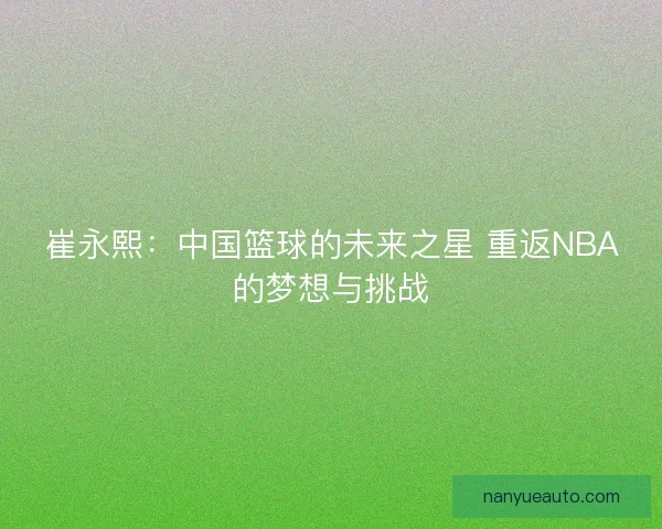 崔永熙:中国篮球的未来之星 重返NBA的梦想与挑战 崔永熙:中国篮球的未来之星 重返NBA的梦想与挑战