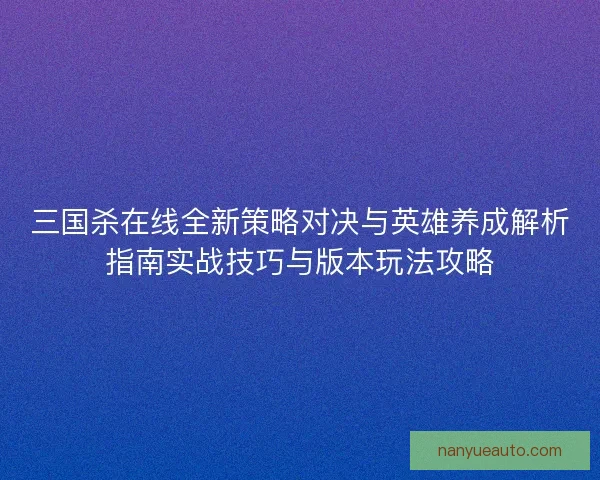 三国杀在线全新策略对决与英雄养成解析指南实战技巧与版本玩法攻略