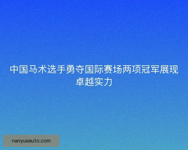 中国马术选手勇夺国际赛场两项冠军展现卓越实力