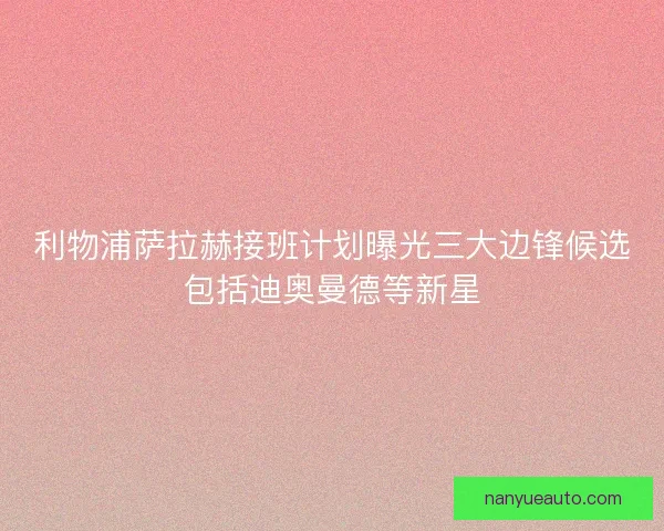 利物浦萨拉赫接班计划曝光三大边锋候选包括迪奥曼德等新星