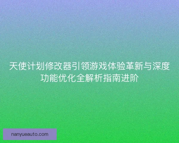 天使计划修改器引领游戏体验革新与深度功能优化全解析指南进阶