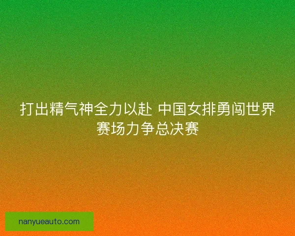 打出精气神全力以赴 中国女排勇闯世界赛场力争总决赛