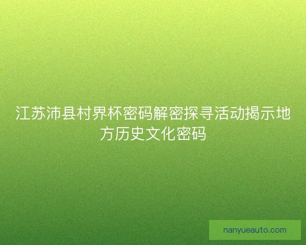 江苏沛县村界杯密码解密探寻活动揭示地方历史文化密码