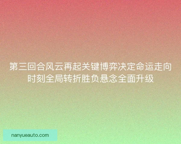 第三回合风云再起关键博弈决定命运走向时刻全局转折胜负悬念全面升级